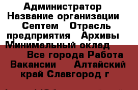 Администратор › Название организации ­ Септем › Отрасль предприятия ­ Архивы › Минимальный оклад ­ 25 000 - Все города Работа » Вакансии   . Алтайский край,Славгород г.